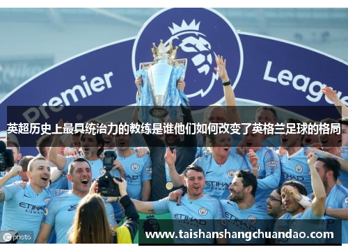 英超历史上最具统治力的教练是谁他们如何改变了英格兰足球的格局