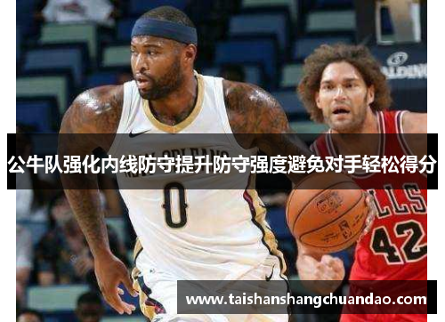 公牛队强化内线防守提升防守强度避免对手轻松得分